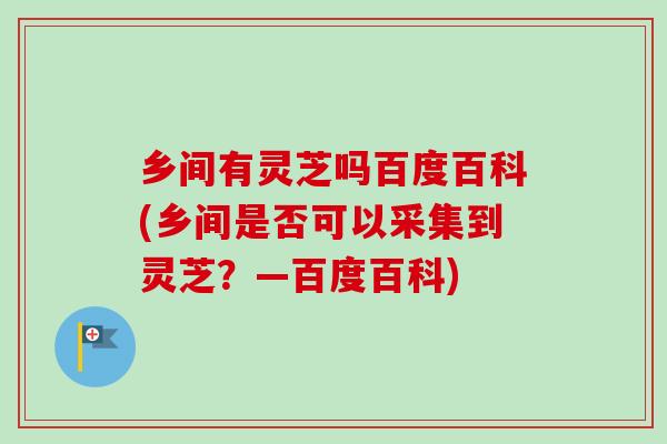 乡间有灵芝吗百度百科(乡间是否可以采集到灵芝?—百度百科) 乡间有灵芝吗百度百科(乡间是否可以采集到灵芝?—百度百科)