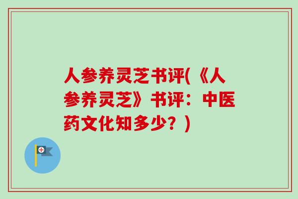 人参养灵芝书评(《人参养灵芝》书评:中医药文化知多少?) 人参养灵芝书评(《人参养灵芝》书评:中医药文化知多少?)