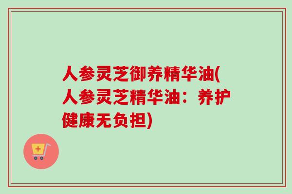 人参灵芝御养精华油(人参灵芝精华油：养护健康无负担)