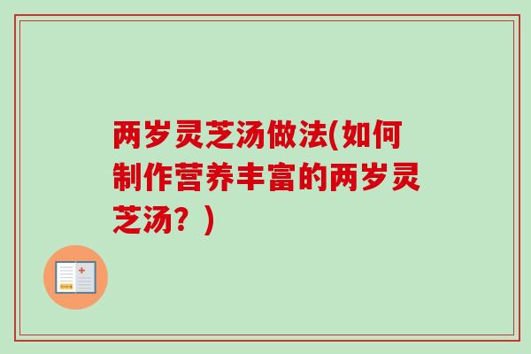 两岁灵芝汤做法(如何制作营养丰富的两岁灵芝汤？)