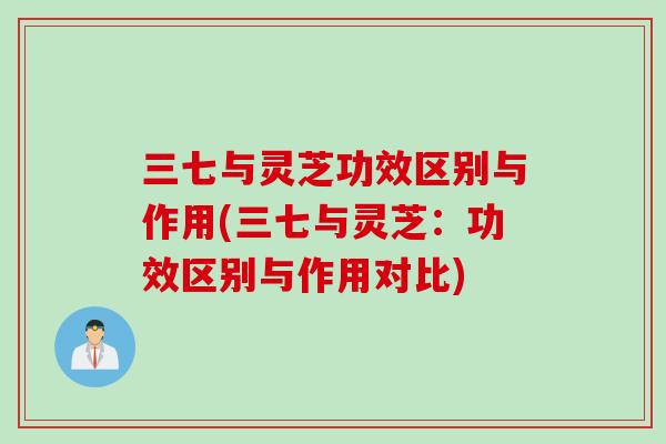 三七与灵芝功效区别与作用(三七与灵芝：功效区别与作用对比)