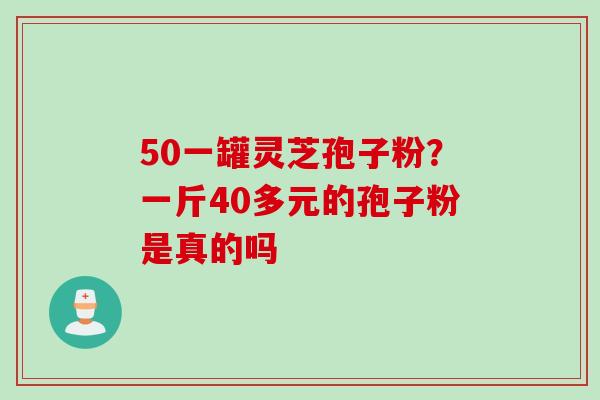 50一罐灵芝孢子粉？一斤40多元的孢子粉是真的吗