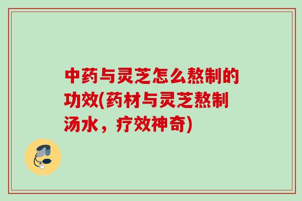 中药与灵芝怎么熬制的功效(药材与灵芝熬制汤水，疗效神奇)