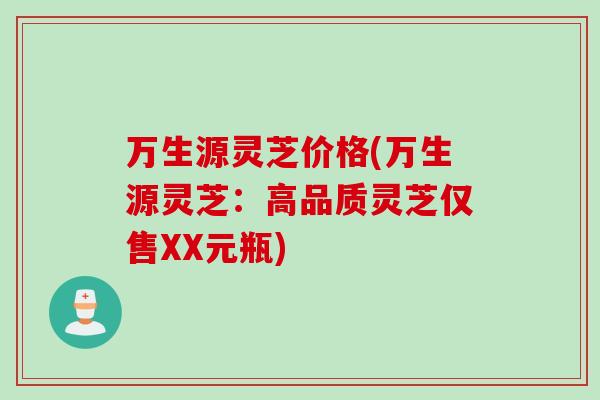万生源灵芝价格(万生源灵芝：高品质灵芝仅售XX元瓶)