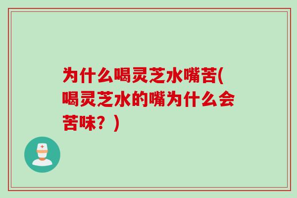 为什么喝灵芝水嘴苦(喝灵芝水的嘴为什么会苦味？)