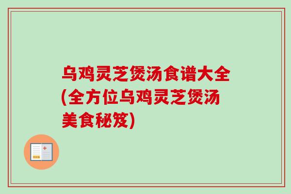 乌鸡灵芝煲汤食谱大全(全方位乌鸡灵芝煲汤美食秘笈)