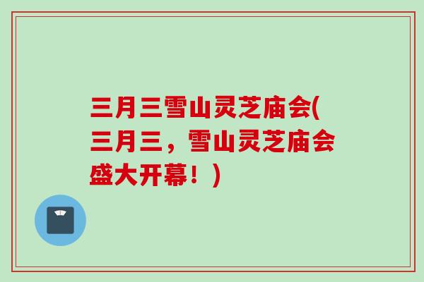 三月三雪山灵芝庙会(三月三，雪山灵芝庙会盛大开幕！)
