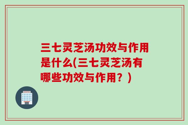 三七灵芝汤功效与作用是什么(三七灵芝汤有哪些功效与作用？)