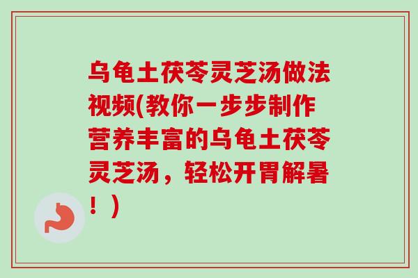 乌龟土茯苓灵芝汤做法视频(教你一步步制作营养丰富的乌龟土茯苓灵芝汤,轻松开胃解暑!) 乌龟土茯苓灵芝汤做法视频(教你一步步制作营养丰富的乌龟土茯苓灵芝汤,轻松开胃解暑!)