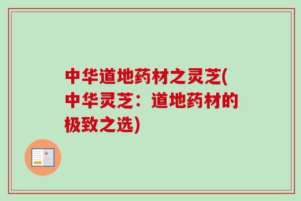 中华道地药材之灵芝(中华灵芝：道地药材的极致之选)