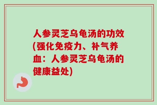 人参灵芝乌龟汤的功效(强化免疫力、:人参灵芝乌龟汤的健康益处) 人参灵芝乌龟汤的功效(强化免疫力、:人参灵芝乌龟汤的健康益处)