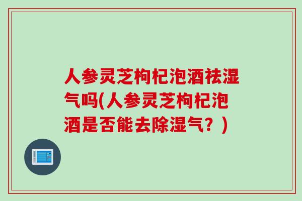 人参灵芝枸杞泡酒祛湿气吗(人参灵芝枸杞泡酒是否能去除湿气？)