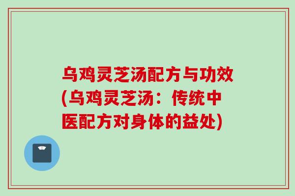 乌鸡灵芝汤配方与功效(乌鸡灵芝汤：传统中医配方对身体的益处)