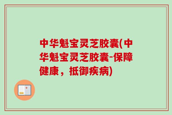 中华魁宝灵芝胶囊(中华魁宝灵芝胶囊-保障健康，抵御疾病)