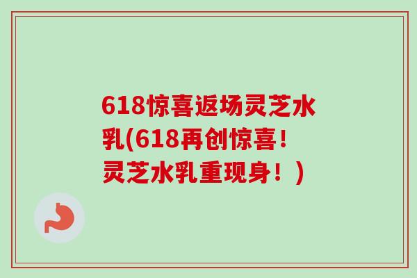 618惊喜返场灵芝水乳(618再创惊喜！灵芝水乳重现身！)