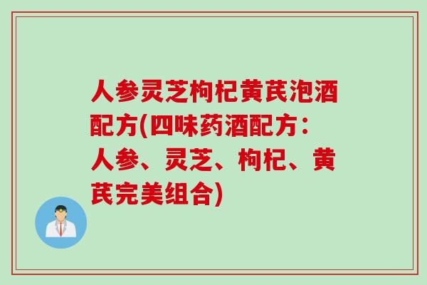 人参灵芝枸杞黄芪泡酒配方(四味药酒配方：人参、灵芝、枸杞、黄芪完美组合)