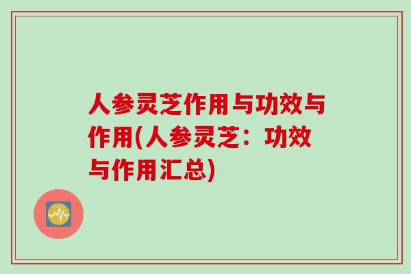 人参灵芝作用与功效与作用(人参灵芝：功效与作用汇总)