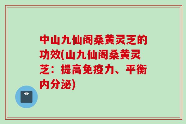 中山九仙阁桑黄灵芝的功效(山九仙阁桑黄灵芝：提高免疫力、平衡内分泌)