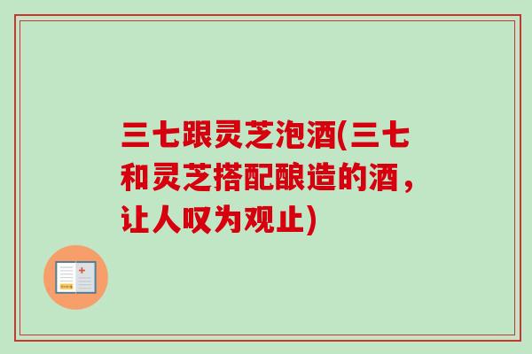 三七跟灵芝泡酒(三七和灵芝搭配酿造的酒，让人叹为观止)