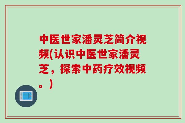 中医世家潘灵芝简介视频(认识中医世家潘灵芝，探索中药疗效视频。)