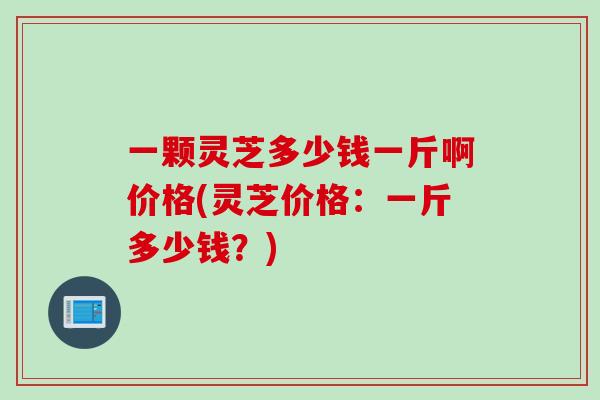 一颗灵芝多少钱一斤啊价格(灵芝价格：一斤多少钱？)