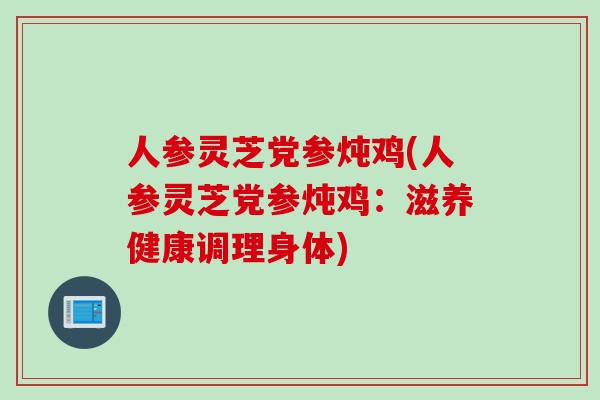 人参灵芝党参炖鸡(人参灵芝党参炖鸡：滋养健康调理身体)