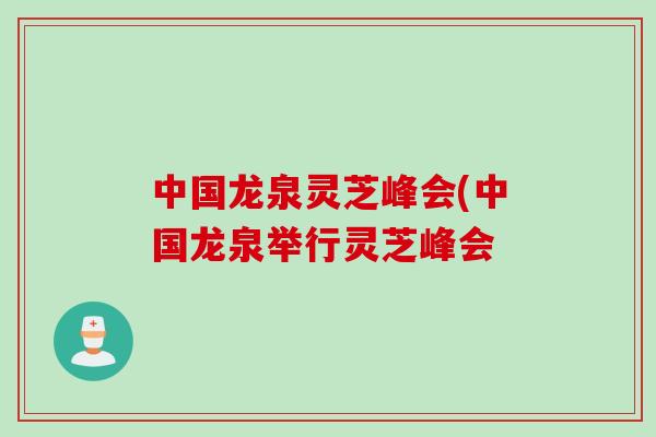中国龙泉灵芝峰会(中国龙泉举行灵芝峰会