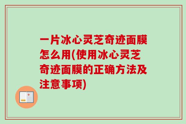 一片冰心灵芝奇迹面膜怎么用(使用冰心灵芝奇迹面膜的正确方法及注意事项)