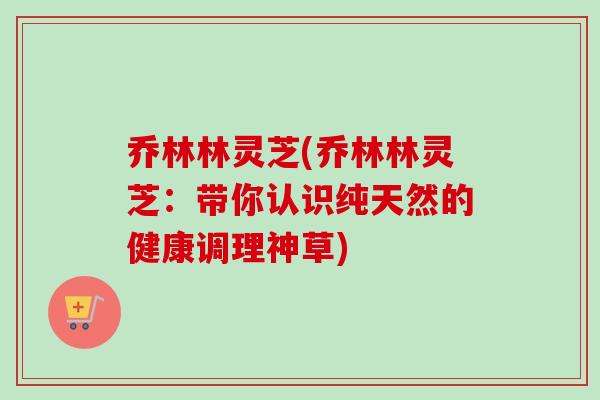 乔林林灵芝(乔林林灵芝：带你认识纯天然的健康调理神草)
