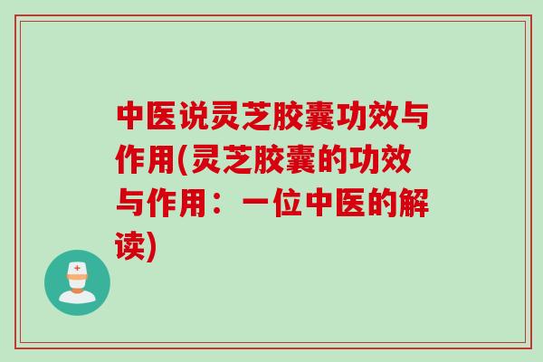 中医说灵芝胶囊功效与作用(灵芝胶囊的功效与作用：一位中医的解读)