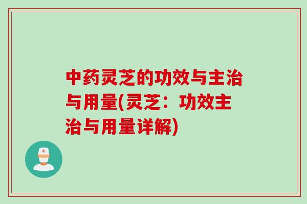 中药灵芝的功效与主治与用量(灵芝：功效主治与用量详解)