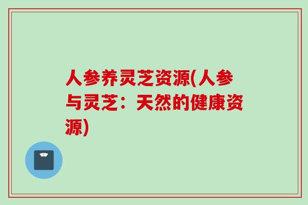 人参养灵芝资源(人参与灵芝:天然的健康资源) 人参养灵芝资源(人参与灵芝:天然的健康资源)