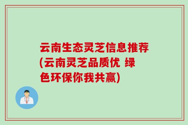 云南生态灵芝信息推荐(云南灵芝品质优 绿色环保你我共赢)