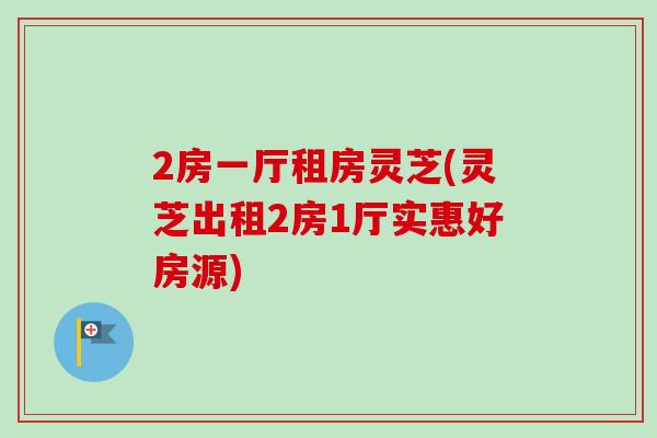 2房一厅租房灵芝(灵芝出租2房1厅实惠好房源)