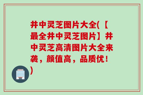 井中灵芝图片大全(【最全井中灵芝图片】井中灵芝高清图片大全来袭，颜值高，品质优！)