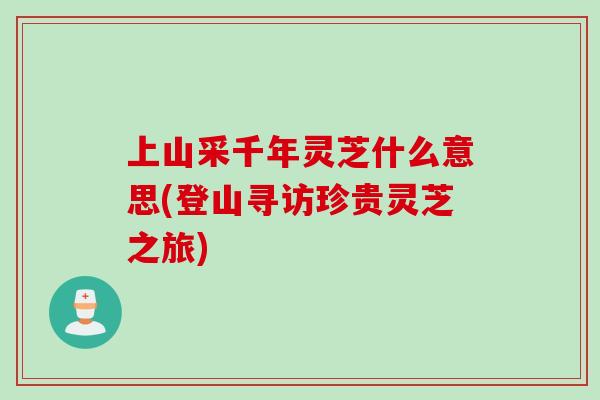上山采千年灵芝什么意思(登山寻访珍贵灵芝之旅)