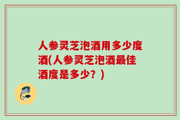 人参灵芝泡酒用多少度酒(人参灵芝泡酒最佳酒度是多少？)