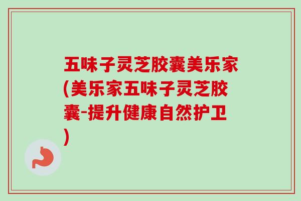 五味子灵芝胶囊美乐家(美乐家五味子灵芝胶囊-提升健康自然护卫)