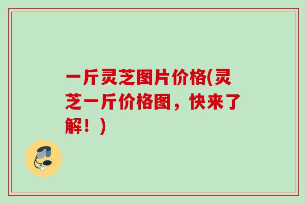 一斤灵芝图片价格(灵芝一斤价格图，快来了解！)