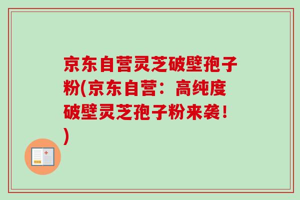 京东自营灵芝破壁孢子粉(京东自营：高纯度破壁灵芝孢子粉来袭！)
