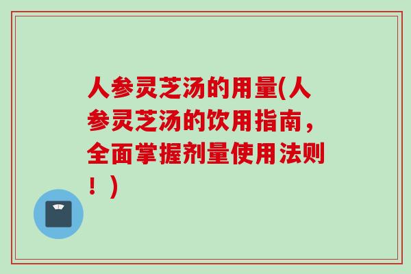 人参灵芝汤的用量(人参灵芝汤的饮用指南，全面掌握剂量使用法则！)