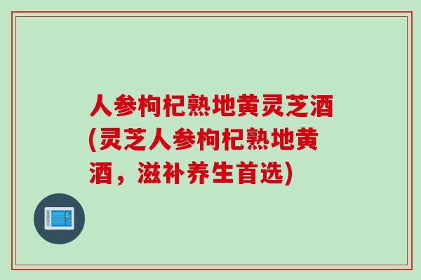 人参枸杞熟地黄灵芝酒(灵芝人参枸杞熟地黄酒，滋补养生首选)