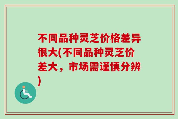 不同品种灵芝价格差异很大(不同品种灵芝价差大，市场需谨慎分辨)
