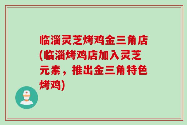 临淄灵芝烤鸡金三角店(临淄烤鸡店加入灵芝元素,推出金三角特色烤鸡) 临淄灵芝烤鸡金三角店(临淄烤鸡店加入灵芝元素,推出金三角特色烤鸡)