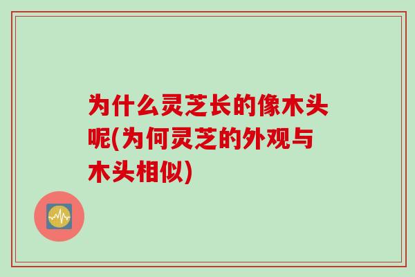 为什么灵芝长的像木头呢(为何灵芝的外观与木头相似) 为什么灵芝长的像木头呢(为何灵芝的外观与木头相似)