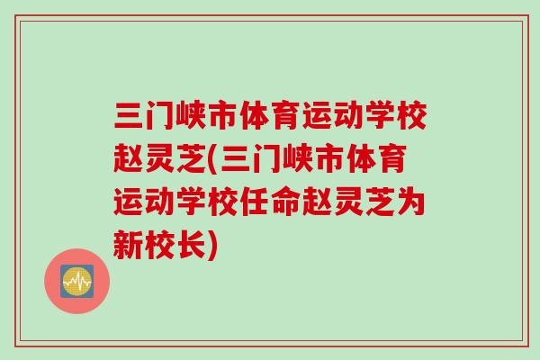 三门峡市体育运动学校赵灵芝(三门峡市体育运动学校任命赵灵芝为新校长)