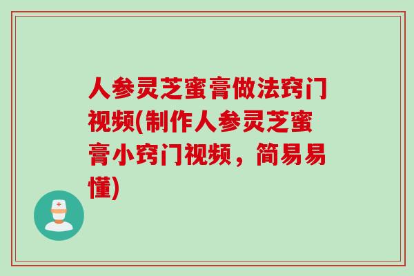 人参灵芝蜜膏做法窍门视频(制作人参灵芝蜜膏小窍门视频，简易易懂)