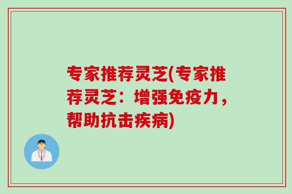 专家推荐灵芝(专家推荐灵芝:增强免疫力,帮助抗击) 专家推荐灵芝(专家推荐灵芝:增强免疫力,帮助抗击)