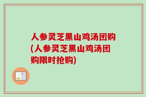 人参灵芝黑山鸡汤团购(人参灵芝黑山鸡汤团购限时抢购)