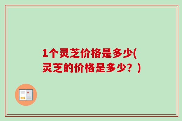 1个灵芝价格是多少(灵芝的价格是多少？)